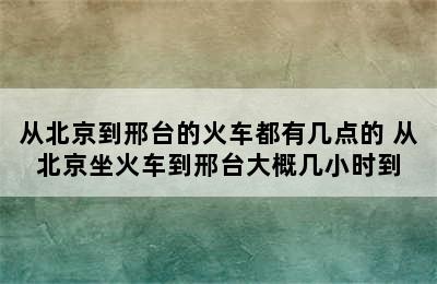 从北京到邢台的火车都有几点的 从北京坐火车到邢台大概几小时到